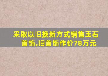 采取以旧换新方式销售玉石首饰,旧首饰作价78万元