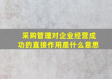 采购管理对企业经营成功的直接作用是什么意思