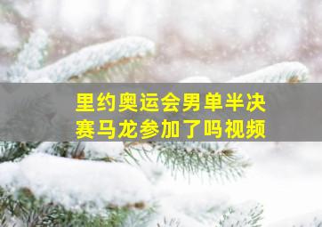 里约奥运会男单半决赛马龙参加了吗视频