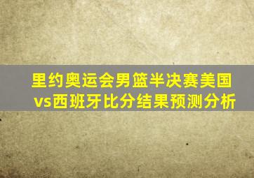 里约奥运会男篮半决赛美国vs西班牙比分结果预测分析