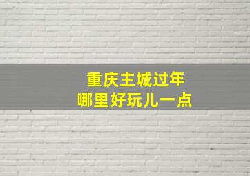 重庆主城过年哪里好玩儿一点