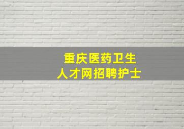 重庆医药卫生人才网招聘护士