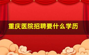 重庆医院招聘要什么学历