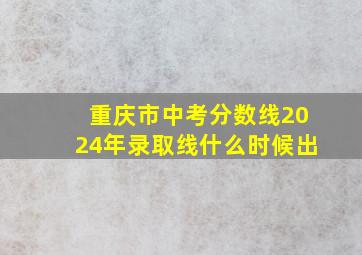 重庆市中考分数线2024年录取线什么时候出