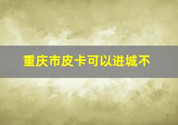 重庆市皮卡可以进城不