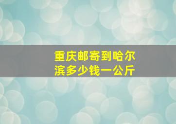 重庆邮寄到哈尔滨多少钱一公斤