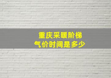 重庆采暖阶梯气价时间是多少