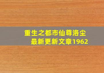 重生之都市仙尊洛尘最新更新文章1962