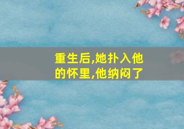 重生后,她扑入他的怀里,他纳闷了