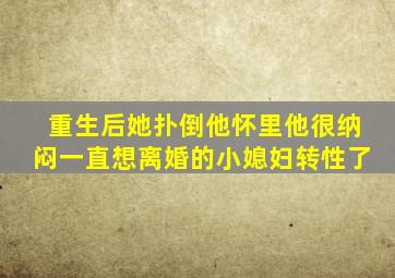 重生后她扑倒他怀里他很纳闷一直想离婚的小媳妇转性了