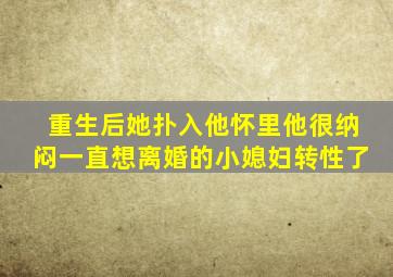 重生后她扑入他怀里他很纳闷一直想离婚的小媳妇转性了