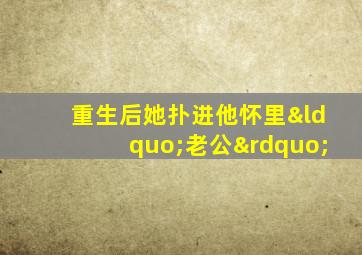 重生后她扑进他怀里“老公”