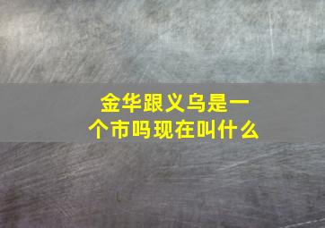 金华跟义乌是一个市吗现在叫什么