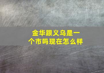 金华跟义乌是一个市吗现在怎么样