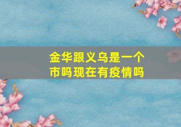 金华跟义乌是一个市吗现在有疫情吗