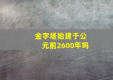 金字塔始建于公元前2600年吗