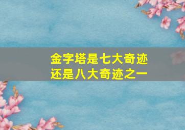 金字塔是七大奇迹还是八大奇迹之一