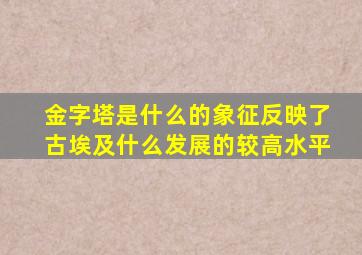 金字塔是什么的象征反映了古埃及什么发展的较高水平