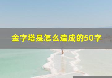 金字塔是怎么造成的50字