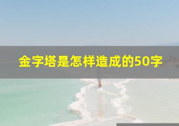 金字塔是怎样造成的50字