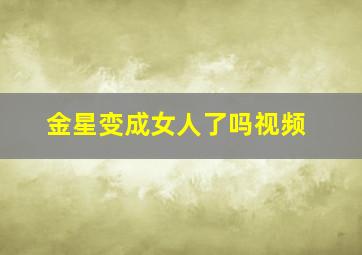 金星变成女人了吗视频