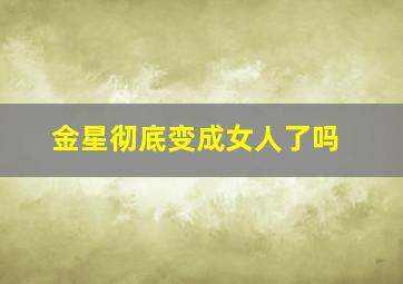 金星彻底变成女人了吗