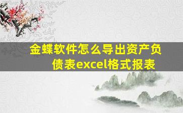 金蝶软件怎么导出资产负债表excel格式报表