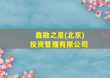 鑫融之星(北京)投资管理有限公司