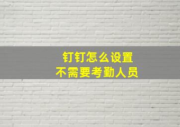 钉钉怎么设置不需要考勤人员