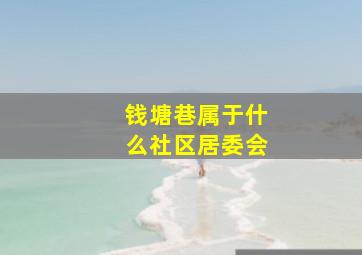 钱塘巷属于什么社区居委会