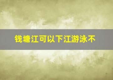 钱塘江可以下江游泳不