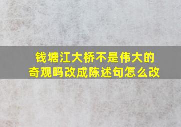 钱塘江大桥不是伟大的奇观吗改成陈述句怎么改