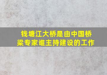 钱塘江大桥是由中国桥梁专家谁主持建设的工作