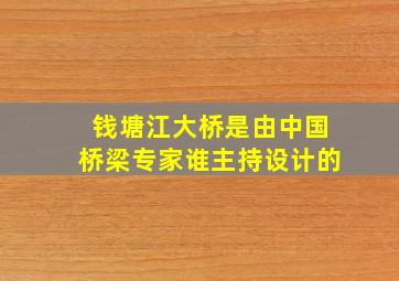 钱塘江大桥是由中国桥梁专家谁主持设计的