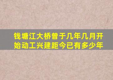 钱塘江大桥曾于几年几月开始动工兴建距今已有多少年