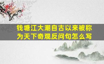 钱塘江大潮自古以来被称为天下奇观反问句怎么写