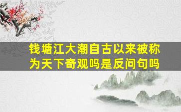 钱塘江大潮自古以来被称为天下奇观吗是反问句吗