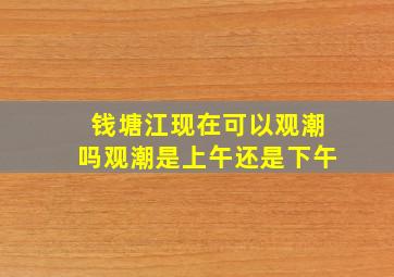 钱塘江现在可以观潮吗观潮是上午还是下午