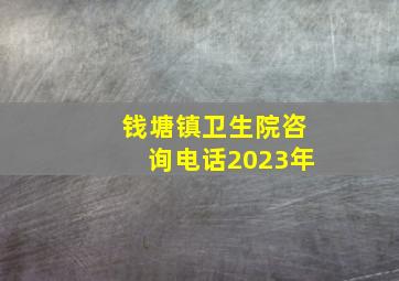 钱塘镇卫生院咨询电话2023年