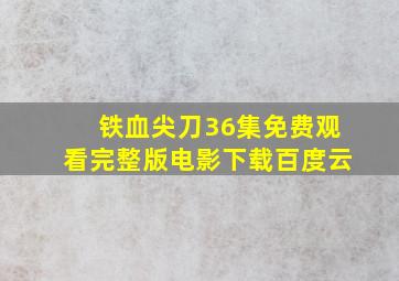 铁血尖刀36集免费观看完整版电影下载百度云