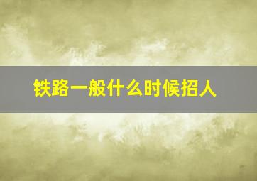 铁路一般什么时候招人