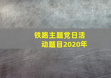 铁路主题党日活动题目2020年