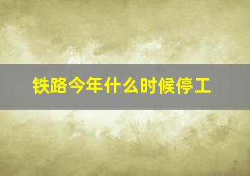 铁路今年什么时候停工