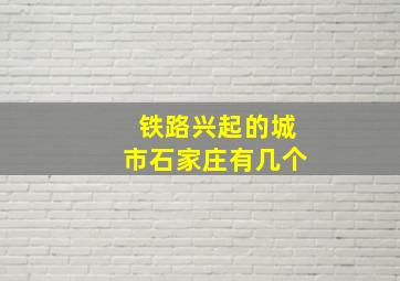 铁路兴起的城市石家庄有几个