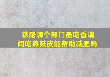 铁路哪个部门最吃香请问吃燕麸皮能帮助减肥吗