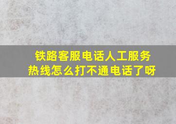 铁路客服电话人工服务热线怎么打不通电话了呀