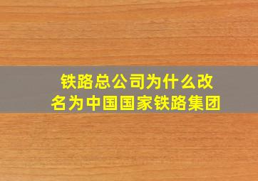 铁路总公司为什么改名为中国国家铁路集团