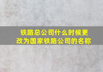 铁路总公司什么时候更改为国家铁路公司的名称