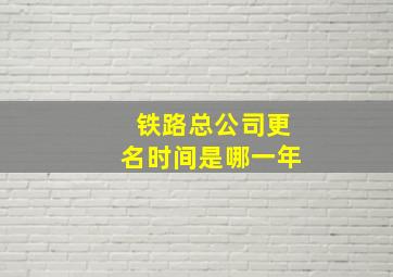 铁路总公司更名时间是哪一年