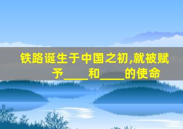 铁路诞生于中国之初,就被赋予____和____的使命